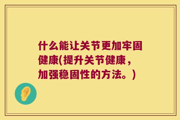 什么能让关节更加牢固健康(提升关节健康，加强稳固性的方法。)