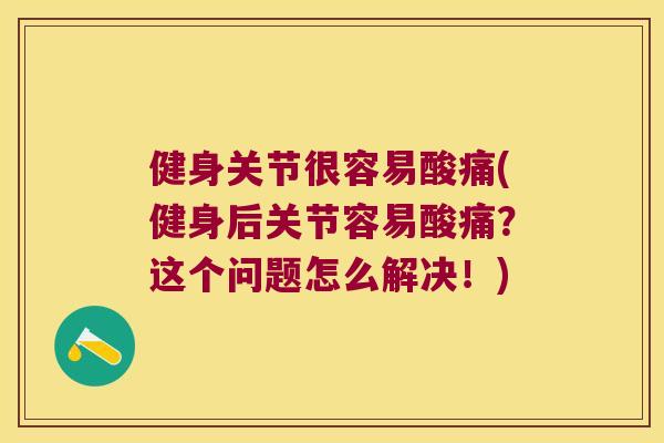 健身关节很容易酸痛(健身后关节容易酸痛?这个问题怎么解决!) 健身关节很容易酸痛(健身后关节容易酸痛?这个问题怎么解决!)