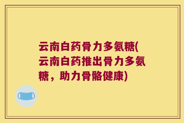 云南白药骨力多氨糖(云南白药推出骨力多氨糖,助力骨骼健康) 云南白药骨力多氨糖(云南白药推出骨力多氨糖,助力骨骼健康)