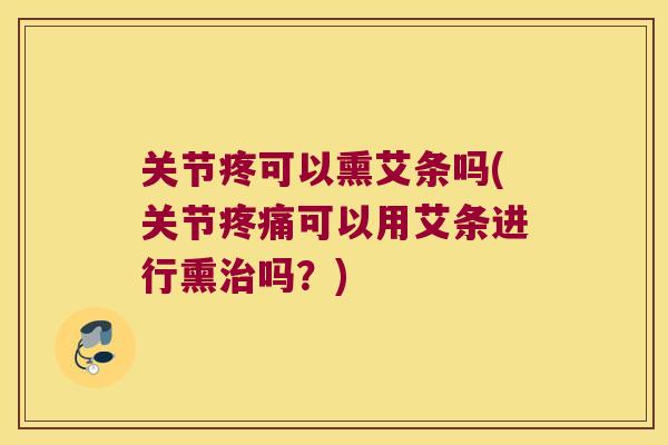 关节疼可以熏艾条吗(关节可以用艾条进行熏吗?) 关节疼可以熏艾条吗(关节可以用艾条进行熏吗?)