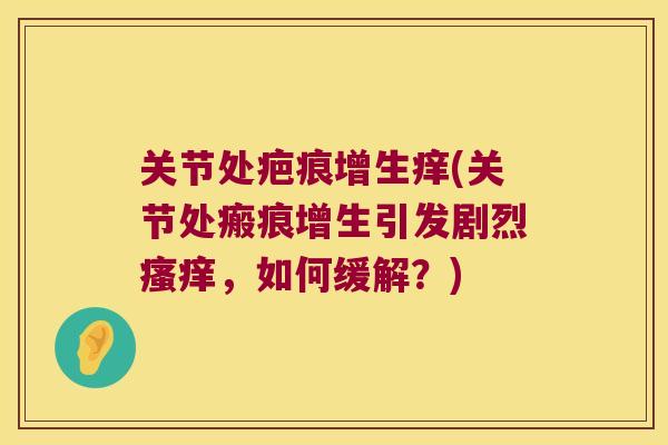关节处疤痕增生痒(关节处瘢痕增生引发剧烈,如何缓解?) 关节处疤痕增生痒(关节处瘢痕增生引发剧烈,如何缓解?)