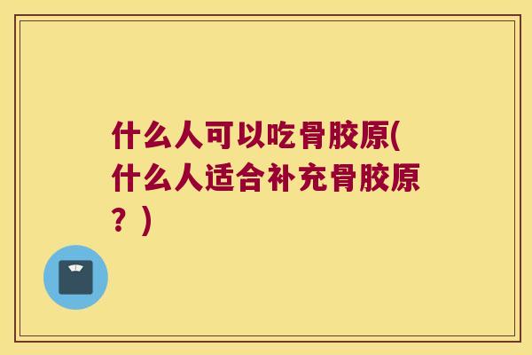 什么人可以吃骨胶原(什么人适合补充骨胶原？)