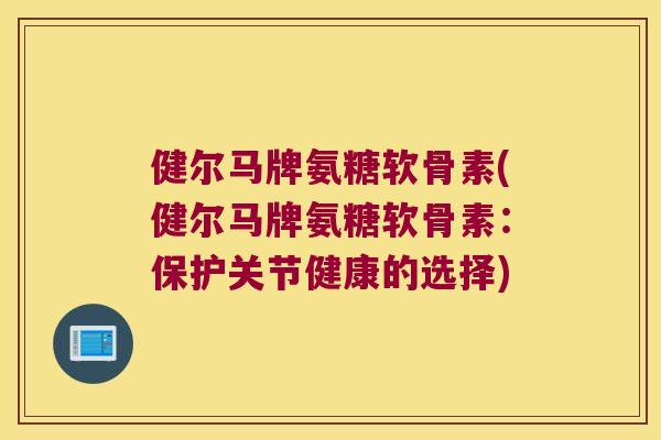 健尔马牌氨糖软骨素(健尔马牌氨糖软骨素:保护关节健康的选择) 健尔马牌氨糖软骨素(健尔马牌氨糖软骨素:保护关节健康的选择)