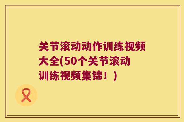 关节滚动动作训练视频大全(50个关节滚动训练视频集锦！)