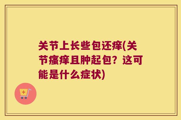 关节上长些包还痒(关节且肿起包?这可能是什么症状) 关节上长些包还痒(关节且肿起包?这可能是什么症状)