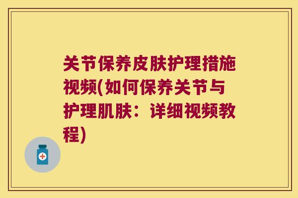 关节保养护理措施视频(如何保养关节与护理:详细视频教程) 关节保养护理措施视频(如何保养关节与护理:详细视频教程)
