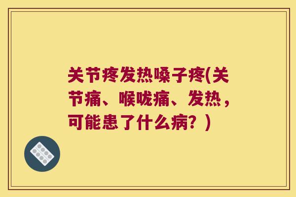 关节疼发热嗓子疼(关节痛、喉咙痛、发热，可能患了什么？)