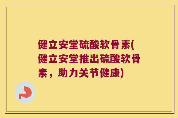 健立安堂硫酸软骨素(健立安堂推出硫酸软骨素,助力关节健康) 健立安堂硫酸软骨素(健立安堂推出硫酸软骨素,助力关节健康)