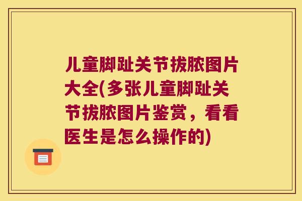 儿童脚趾关节拔脓图片大全(多张儿童脚趾关节拔脓图片鉴赏，看看医生是怎么操作的)