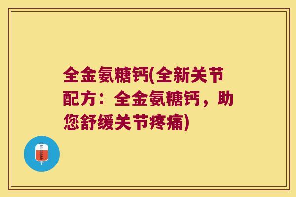 全金氨糖钙(全新关节配方:全金氨糖钙,助您舒缓关节) 全金氨糖钙(全新关节配方:全金氨糖钙,助您舒缓关节)