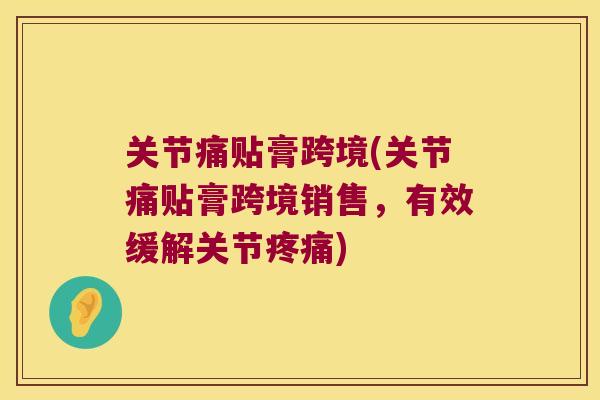 关节痛贴膏跨境(关节痛贴膏跨境销售，有效缓解关节)