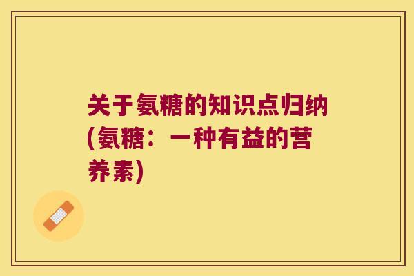 关于氨糖的知识点归纳(氨糖：一种有益的营养素)