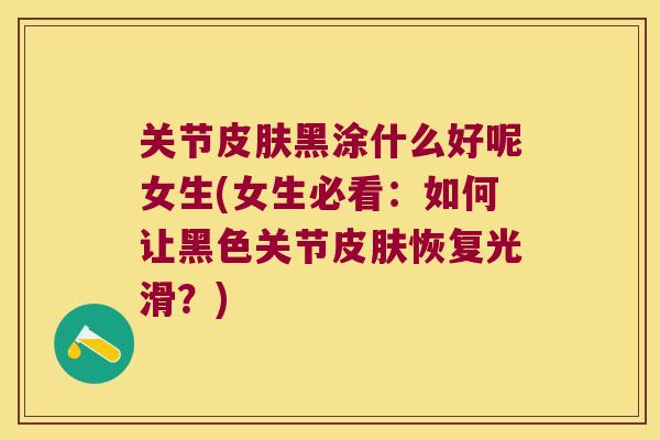 关节黑涂什么好呢女生(女生必看:如何让黑色关节恢复光滑?) 关节黑涂什么好呢女生(女生必看:如何让黑色关节恢复光滑?)