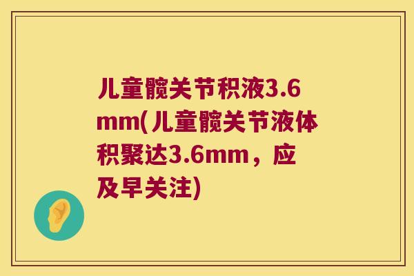 儿童髋关节积液3.6mm(儿童髋关节液体积聚达3.6mm,应及早关注) 儿童髋关节积液3.6mm(儿童髋关节液体积聚达3.6mm,应及早关注)