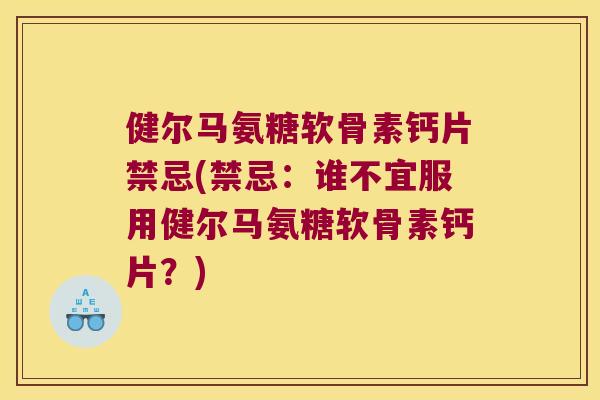 健尔马氨糖软骨素钙片禁忌(禁忌：谁不宜服用健尔马氨糖软骨素钙片？)