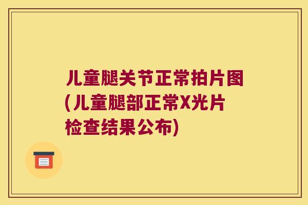儿童腿关节正常拍片图(儿童腿部正常X光片检查结果公布)