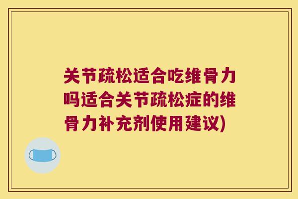 关节疏松适合吃维骨力吗适合关节疏松症的维骨力补充剂使用建议) 关节疏松适合吃维骨力吗适合关节疏松症的维骨力补充剂使用建议)
