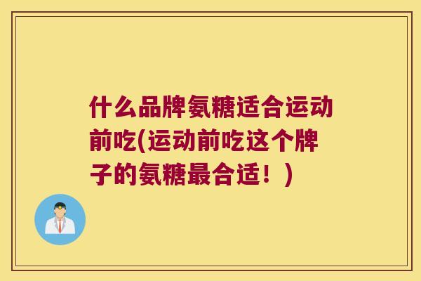 什么品牌氨糖适合运动前吃(运动前吃这个牌子的氨糖合适!) 什么品牌氨糖适合运动前吃(运动前吃这个牌子的氨糖合适!)