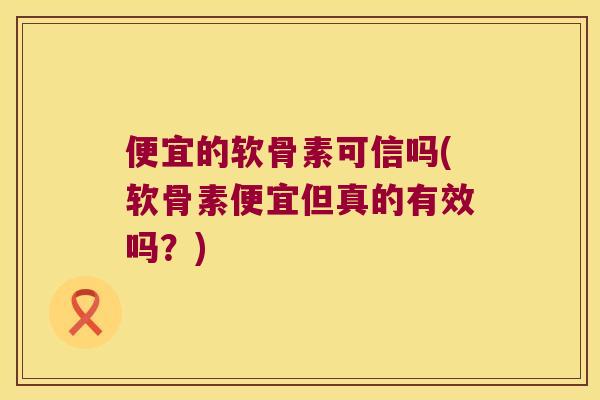 便宜的软骨素可信吗(软骨素便宜但真的有效吗？)