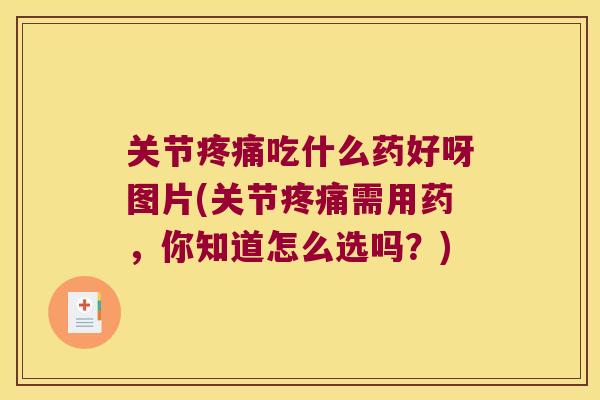 关节吃什么药好呀图片(关节需用药,你知道怎么选吗?) 关节吃什么药好呀图片(关节需用药,你知道怎么选吗?)