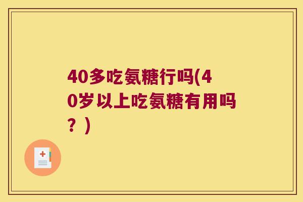 40多吃氨糖行吗(40岁以上吃氨糖有用吗？)