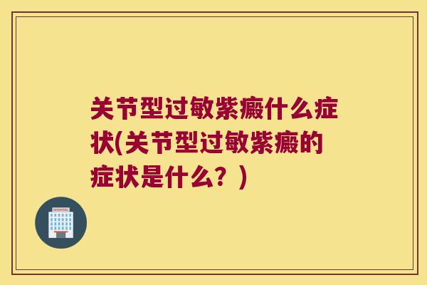 关节型紫癜什么症状(关节型紫癜的症状是什么?) 关节型紫癜什么症状(关节型紫癜的症状是什么?)