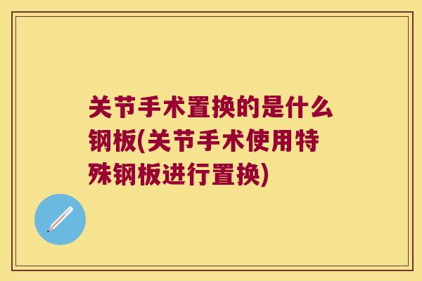 关节手术置换的是什么钢板(关节手术使用特殊钢板进行置换)