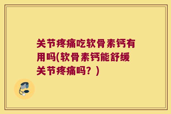 关节吃软骨素钙有用吗(软骨素钙能舒缓关节吗?) 关节吃软骨素钙有用吗(软骨素钙能舒缓关节吗?)