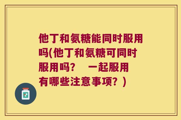 他丁和氨糖能同时服用吗(他丁和氨糖可同时服用吗? 一起服用有哪些注意事项?) 他丁和氨糖能同时服用吗(他丁和氨糖可同时服用吗? 一起服用有哪些注意事项?)