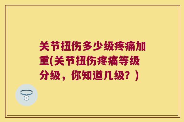 关节扭伤多少级加重(关节扭伤等级分级,你知道几级?) 关节扭伤多少级加重(关节扭伤等级分级,你知道几级?)