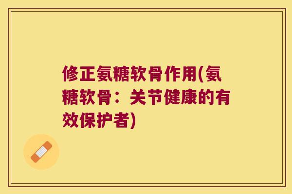 修正氨糖软骨作用(氨糖软骨:关节健康的有效保护者) 修正氨糖软骨作用(氨糖软骨:关节健康的有效保护者)