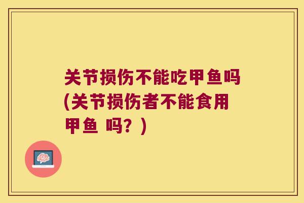 关节损伤不能吃甲鱼吗(关节损伤者不能食用甲鱼 吗?) 关节损伤不能吃甲鱼吗(关节损伤者不能食用甲鱼 吗?)