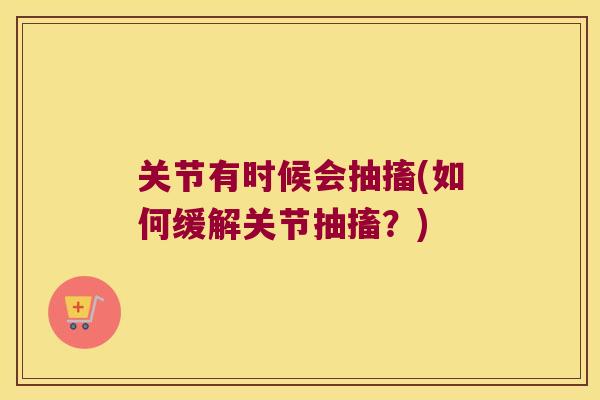 关节有时候会抽搐(如何缓解关节抽搐？)