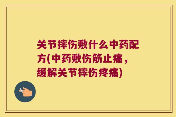 关节摔伤敷什么配方(敷伤筋,缓解关节摔伤) 关节摔伤敷什么配方(敷伤筋,缓解关节摔伤)