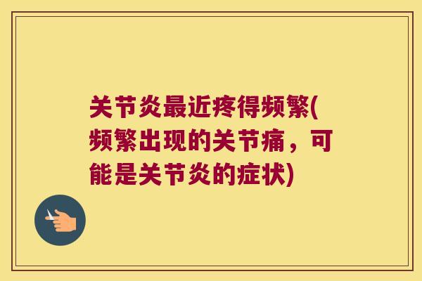 近疼得频繁(频繁出现的关节痛，可能是的症状)