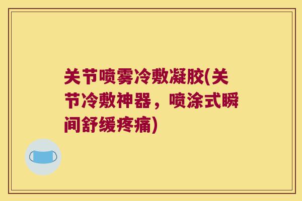 关节喷雾冷敷凝胶(关节冷敷神器，喷涂式瞬间舒缓)