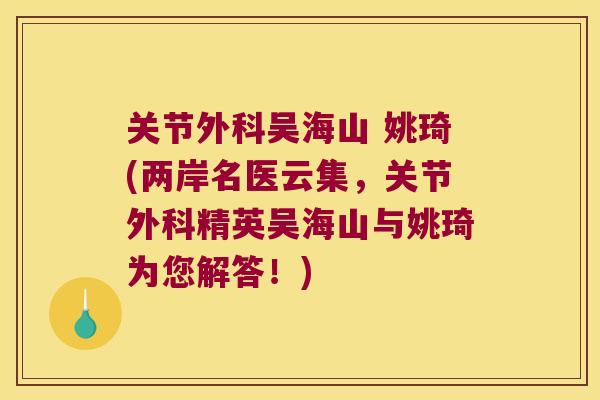 关节外科吴海山 姚琦(两岸名医云集,关节外科精英吴海山与姚琦为您解答!) 关节外科吴海山 姚琦(两岸名医云集,关节外科精英吴海山与姚琦为您解答!)