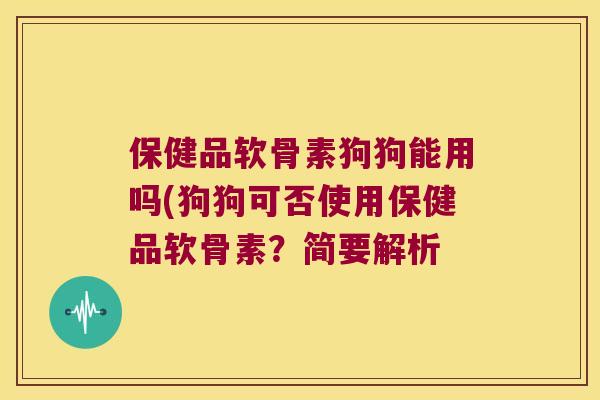保健品软骨素狗狗能用吗(狗狗可否使用保健品软骨素？简要解析