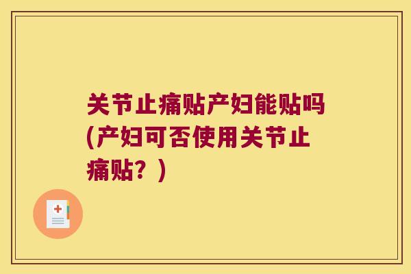 关节贴产妇能贴吗(产妇可否使用关节贴?) 关节贴产妇能贴吗(产妇可否使用关节贴?)