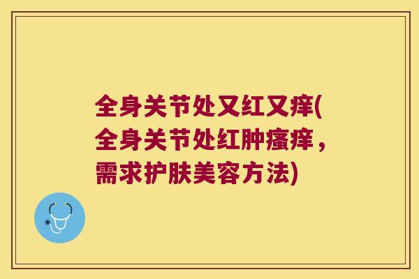 全身关节处又红又痒(全身关节处红肿，需求护肤美容方法)
