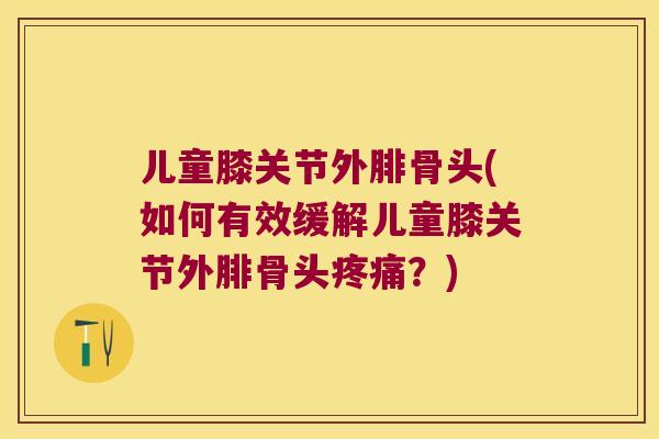 儿童膝关节外腓骨头(如何有效缓解儿童膝关节外腓骨头?) 儿童膝关节外腓骨头(如何有效缓解儿童膝关节外腓骨头?)