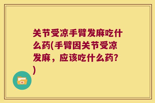 关节受凉手臂发麻吃什么药(手臂因关节受凉发麻,应该吃什么药?) 关节受凉手臂发麻吃什么药(手臂因关节受凉发麻,应该吃什么药?)