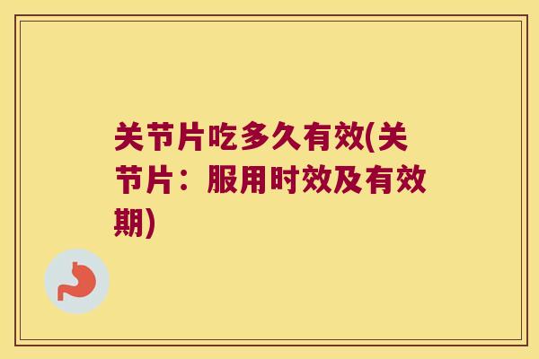 关节片吃多久有效(关节片:服用时效及有效期) 关节片吃多久有效(关节片:服用时效及有效期)