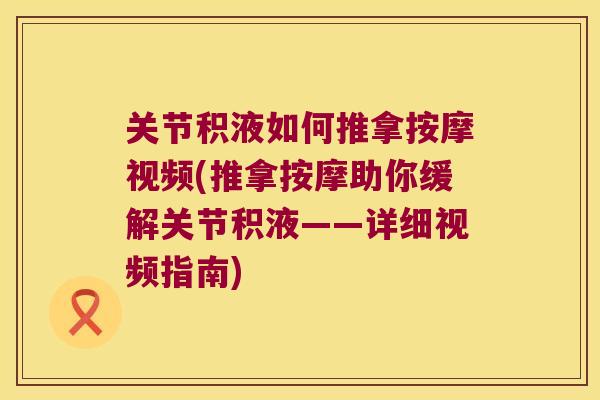 关节积液如何推拿按摩视频(推拿按摩助你缓解关节积液——详细视频指南) 关节积液如何推拿按摩视频(推拿按摩助你缓解关节积液——详细视频指南)