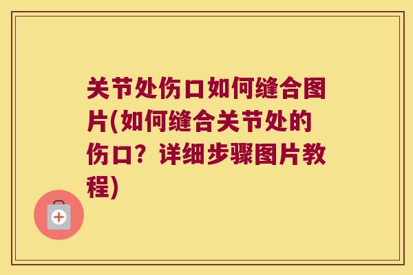 关节处伤口如何缝合图片(如何缝合关节处的伤口?详细步骤图片教程) 关节处伤口如何缝合图片(如何缝合关节处的伤口?详细步骤图片教程)