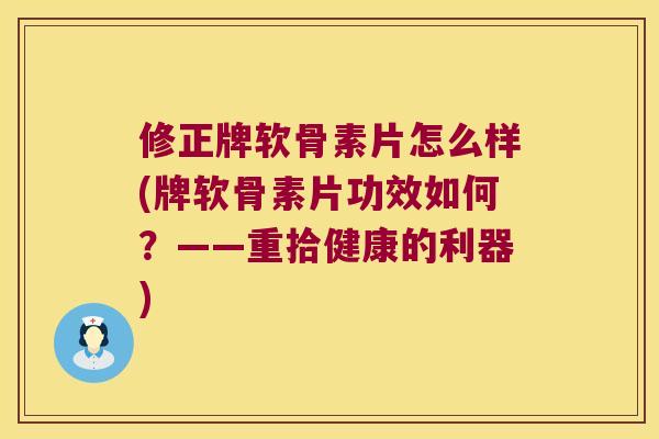 修正牌软骨素片怎么样(牌软骨素片功效如何？——重拾健康的利器)