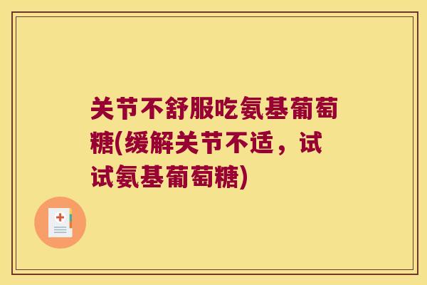 关节不舒服吃氨基葡萄糖(缓解关节不适,试试氨基葡萄糖) 关节不舒服吃氨基葡萄糖(缓解关节不适,试试氨基葡萄糖)