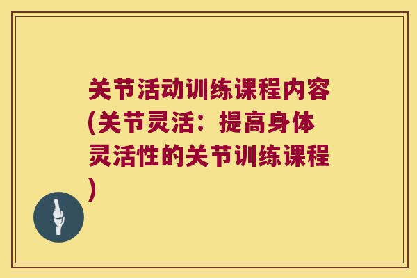 关节活动训练课程内容(关节灵活:提高身体灵活性的关节训练课程) 关节活动训练课程内容(关节灵活:提高身体灵活性的关节训练课程)