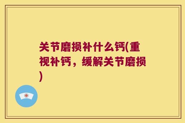 关节磨损补什么钙(重视补钙,缓解关节磨损) 关节磨损补什么钙(重视补钙,缓解关节磨损)