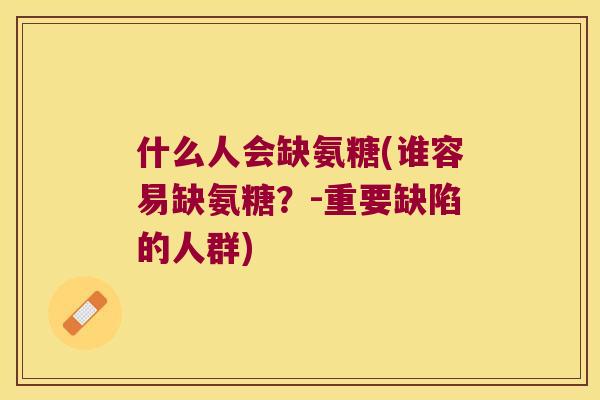 什么人会缺氨糖(谁容易缺氨糖?-重要缺陷的人群) 什么人会缺氨糖(谁容易缺氨糖?-重要缺陷的人群)